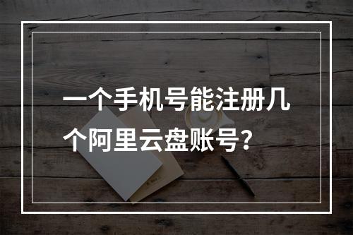 一个手机号能注册几个阿里云盘账号？
