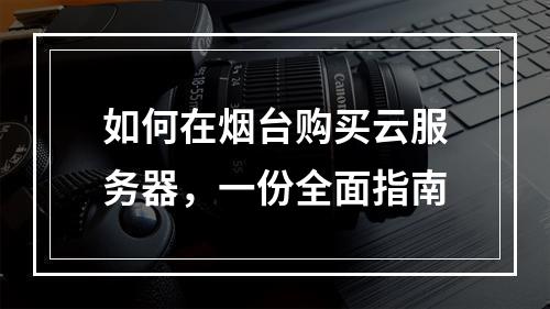 如何在烟台购买云服务器,一份全面指南
