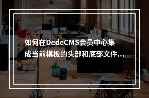 如何在DedeCMS会员中心集成当前模板的头部和底部文件?