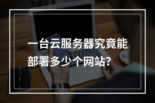 一台云服务器究竟能部署多少个网站？