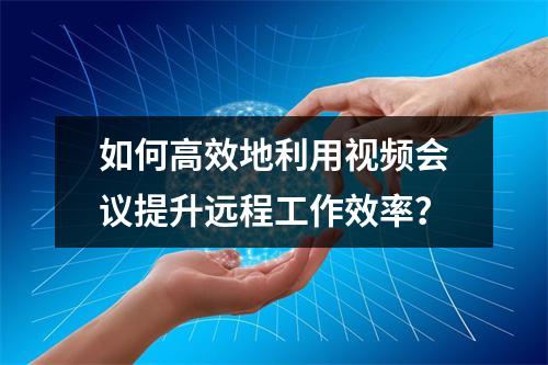 如何高效地利用视频会议提升远程工作效率?