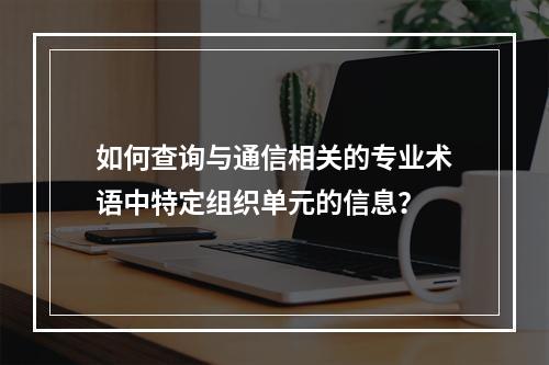 如何查询与通信相关的专业术语中特定组织单元的信息?