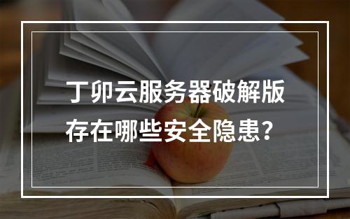 丁卯云服务器破解版存在哪些安全隐患？