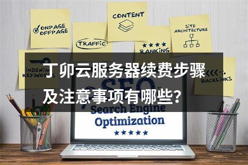 丁卯云服务器续费步骤及注意事项有哪些？