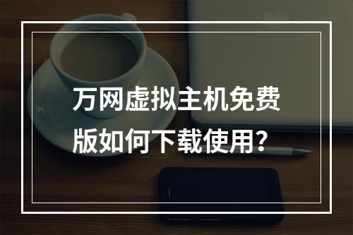 万网虚拟主机免费版如何下载使用？