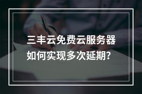 三丰云免费云服务器如何实现多次延期？