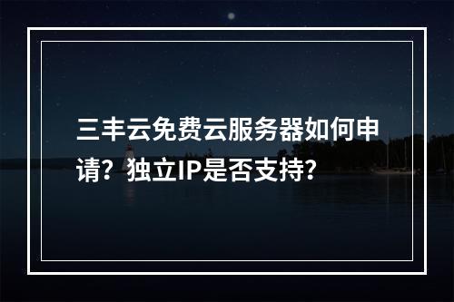 三丰云免费云服务器如何申请？独立IP是否支持？