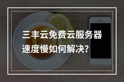 三丰云免费云服务器速度慢如何解决？