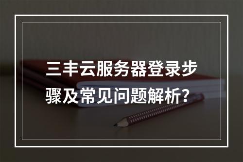 三丰云服务器登录步骤及常见问题解析？