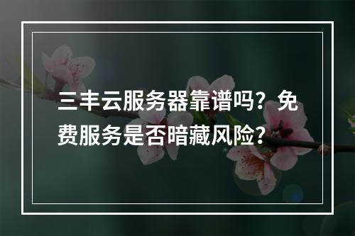 三丰云服务器靠谱吗？免费服务是否暗藏风险？