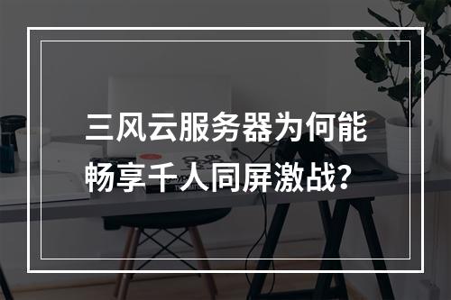 三风云服务器为何能畅享千人同屏激战？
