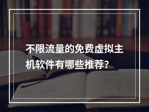 不限流量的免费虚拟主机软件有哪些推荐？