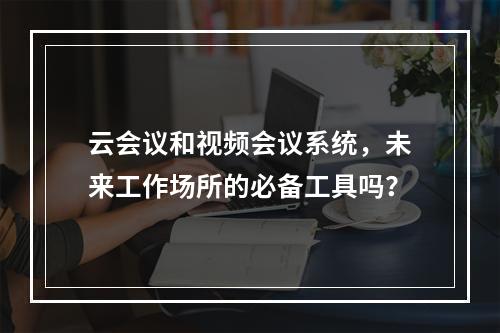 云会议和视频会议系统,未来工作场所的必备工具吗?