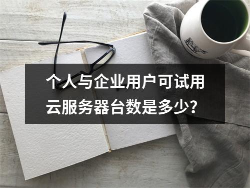 个人与企业用户可试用云服务器台数是多少？