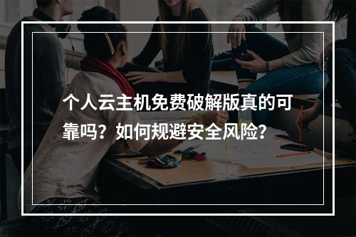 个人云主机免费破解版真的可靠吗？如何规避安全风险？