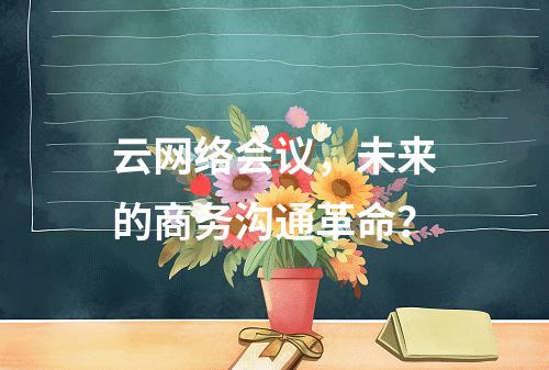 云网络会议,未来的商务沟通革命?