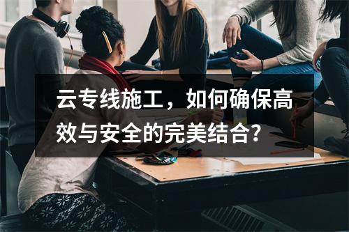 云专线施工,如何确保高效与安全的完美结合?