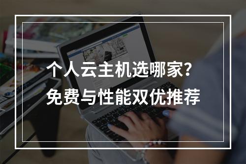 个人云主机选哪家？免费与性能双优推荐