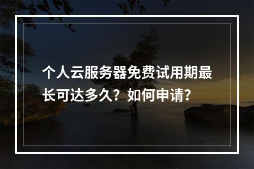 个人云服务器免费试用期最长可达多久？如何申请？