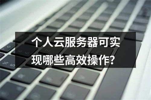 个人云服务器可实现哪些高效操作？