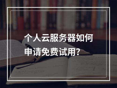 个人云服务器如何申请免费试用？