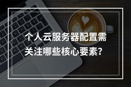 个人云服务器配置需关注哪些核心要素？