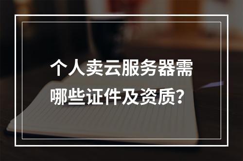 个人卖云服务器需哪些证件及资质？