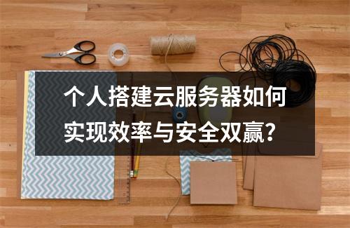 个人搭建云服务器如何实现效率与安全双赢？