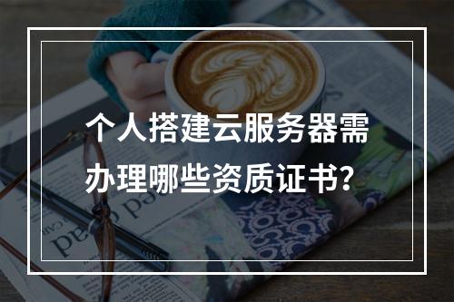 个人搭建云服务器需办理哪些资质证书？