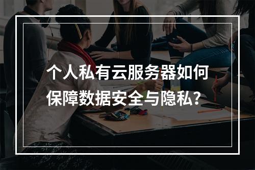个人私有云服务器如何保障数据安全与隐私？