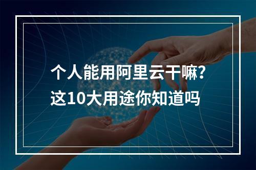 个人能用阿里云干嘛？这10大用途你知道吗