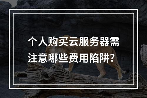 个人购买云服务器需注意哪些费用陷阱？