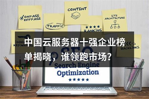 中国云服务器十强企业榜单揭晓，谁领跑市场？