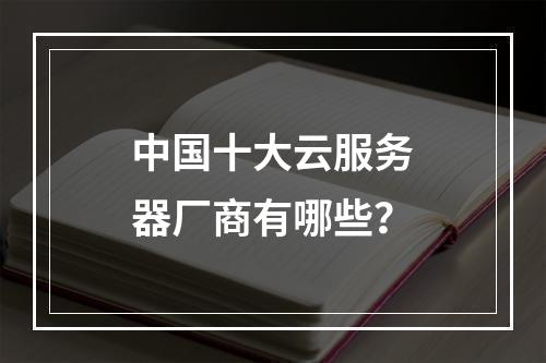 中国十大云服务器厂商有哪些？