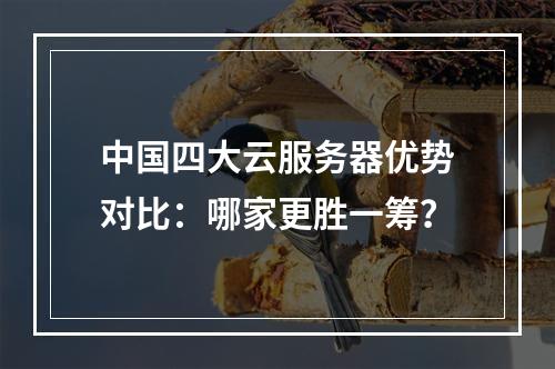 中国四大云服务器优势对比：哪家更胜一筹？