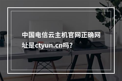 中国电信云主机官网正确网址是ctyun.cn吗？