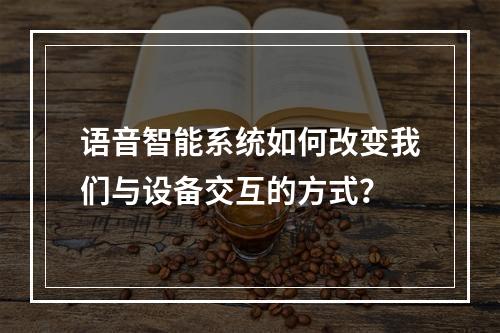 语音智能系统如何改变我们与设备交互的方式?
