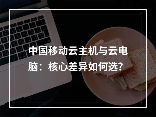 中国移动云主机与云电脑：核心差异如何选？