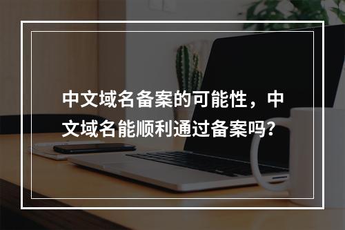 中文域名备案的可能性,中文域名能顺利通过备案吗?