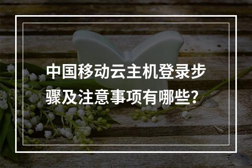 中国移动云主机登录步骤及注意事项有哪些？