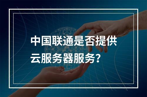 中国联通是否提供云服务器服务？