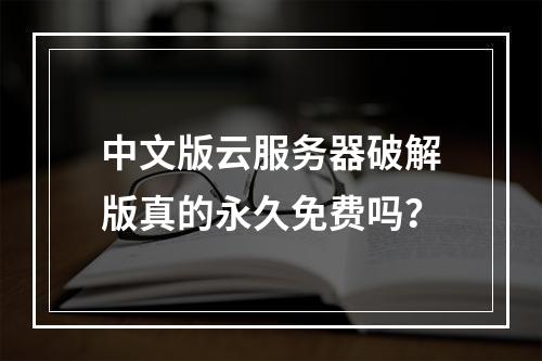 中文版云服务器破解版真的永久免费吗？
