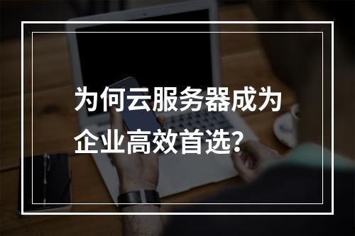 为何云服务器成为企业高效首选？