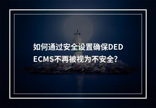 如何通过安全设置确保DEDECMS不再被视为不安全?