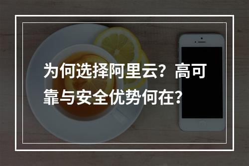 为何选择阿里云？高可靠与安全优势何在？