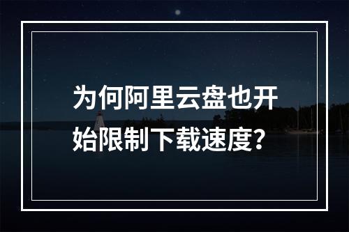 为何阿里云盘也开始限制下载速度？