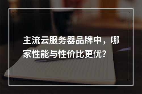 主流云服务器品牌中，哪家性能与性价比更优？