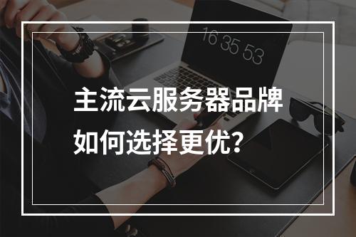 主流云服务器品牌如何选择更优？