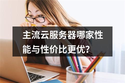 主流云服务器哪家性能与性价比更优？