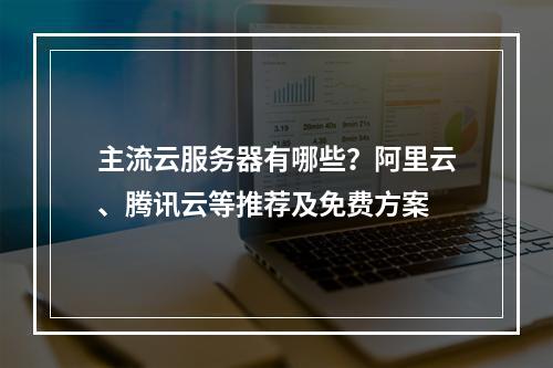 主流云服务器有哪些？阿里云、腾讯云等推荐及免费方案